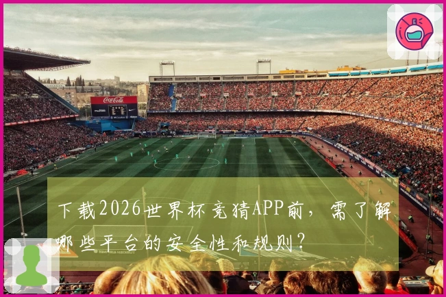 下载2026世界杯竞猜APP前，需了解哪些平台的安全性和规则？