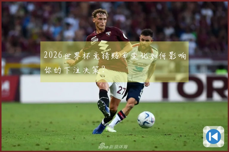 2026世界杯竞猜赔率变化如何影响你的下注决策？
