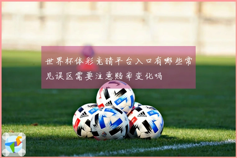 世界杯体彩竞猜平台入口有哪些常见误区需要注意赔率变化吗