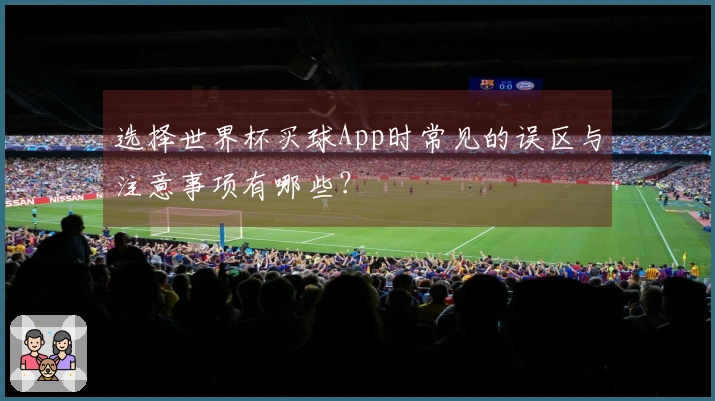 选择世界杯买球App时常见的误区与注意事项有哪些？