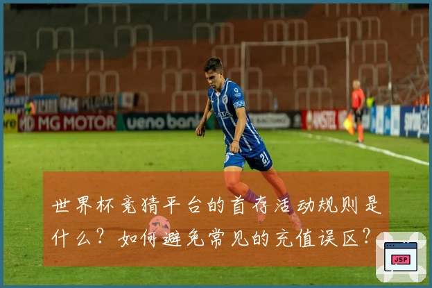 世界杯竞猜平台的首存活动规则是什么？如何避免常见的充值误区？