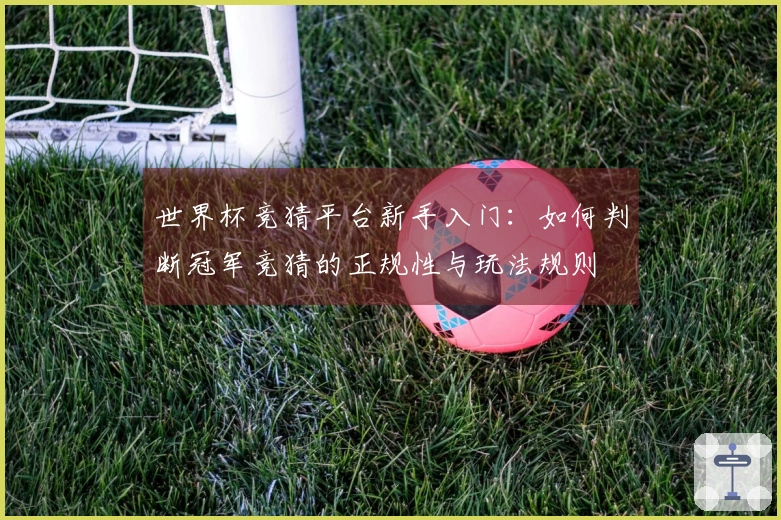 世界杯竞猜平台新手入门：如何判断冠军竞猜的正规性与玩法规则
