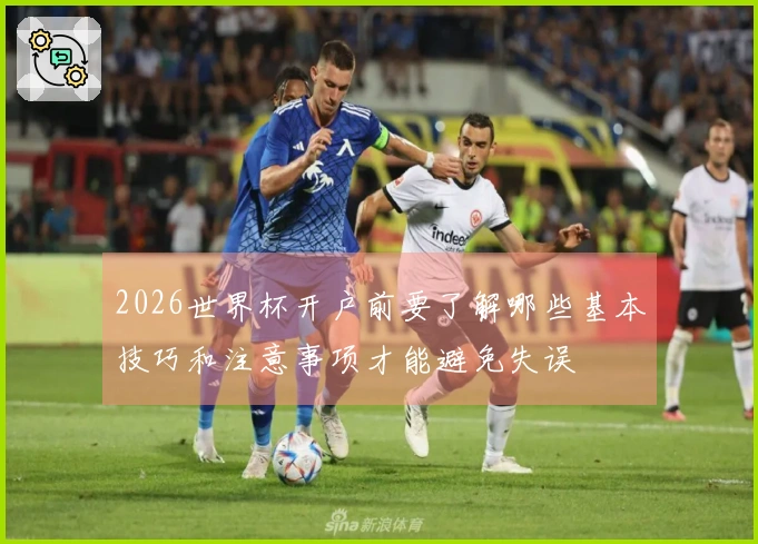 2026世界杯开户前要了解哪些基本技巧和注意事项才能避免失误