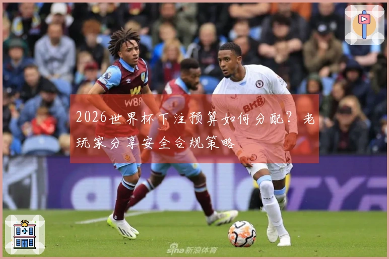 2026世界杯下注预算如何分配？老玩家分享安全合规策略