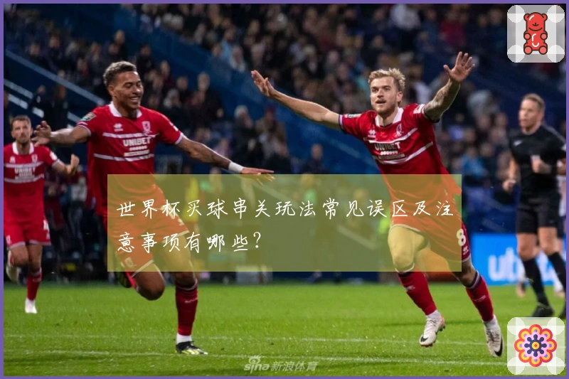 世界杯买球串关玩法常见误区及注意事项有哪些？