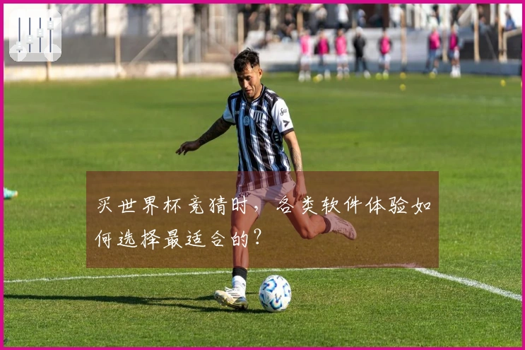买世界杯竞猜时，各类软件体验如何选择最适合的？