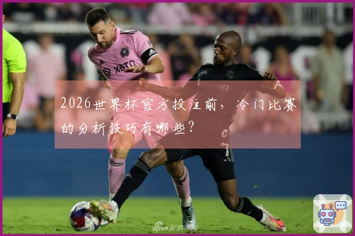 2026世界杯官方投注前，冷门比赛的分析技巧有哪些？