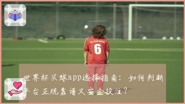世界杯买球app选择指南：如何判断平台正规靠谱又安全投注？