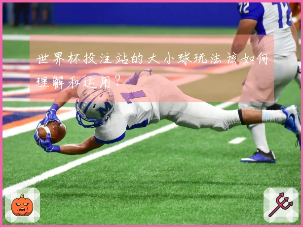 世界杯投注站的大小球玩法该如何理解和运用？