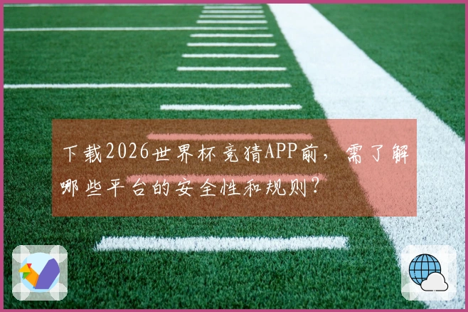 下载2026世界杯竞猜APP前,需了解哪些平台的安全性和规则?