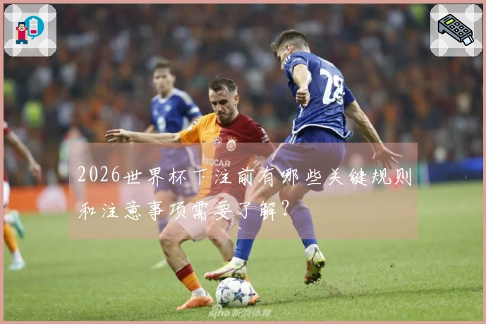 2026世界杯下注前有哪些关键规则和注意事项需要了解?