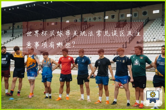 世界杯买球串关玩法常见误区及注意事项有哪些?