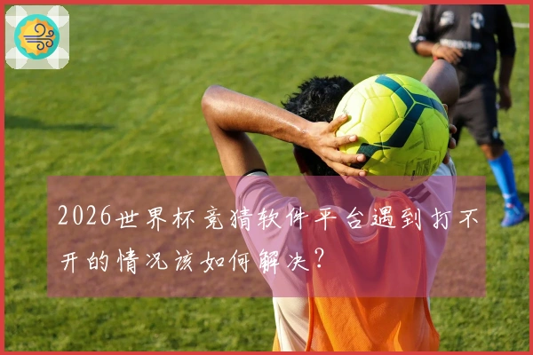 2026世界杯竞猜软件平台遇到打不开的情况该如何解决?