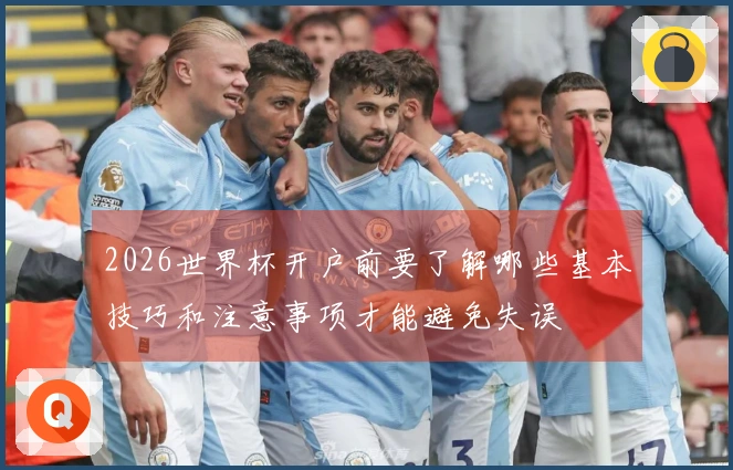 2026世界杯开户前要了解哪些基本技巧和注意事项才能避免失误
