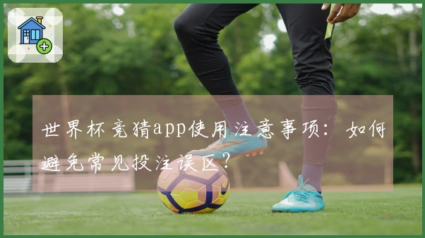 世界杯竞猜app使用注意事项：如何避免常见投注误区？