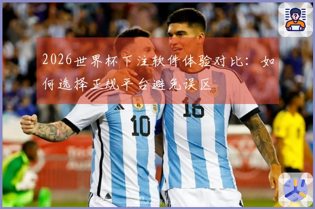2026世界杯下注软件体验对比：如何选择正规平台避免误区