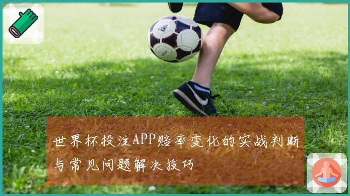 世界杯投注APP赔率变化的实战判断与常见问题解决技巧