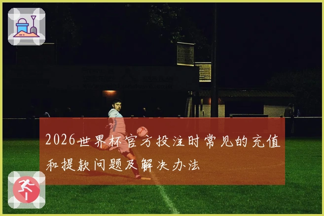 2026世界杯官方投注时常见的充值和提款问题及解决办法