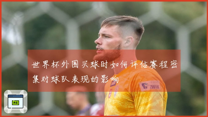 世界杯外围买球时如何评估赛程密集对球队表现的影响