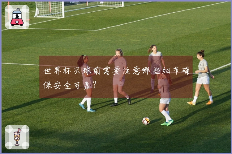 世界杯买球前需要注意哪些细节确保安全可靠？