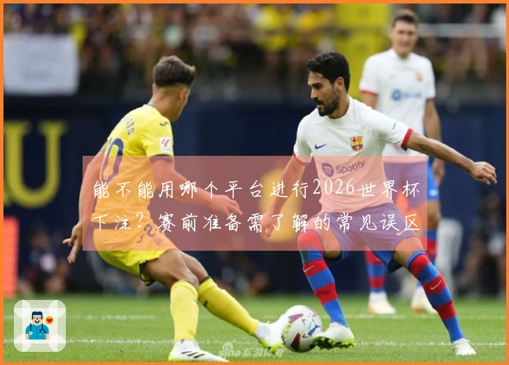 能不能用哪个平台进行2026世界杯下注？赛前准备需了解的常见误区分析