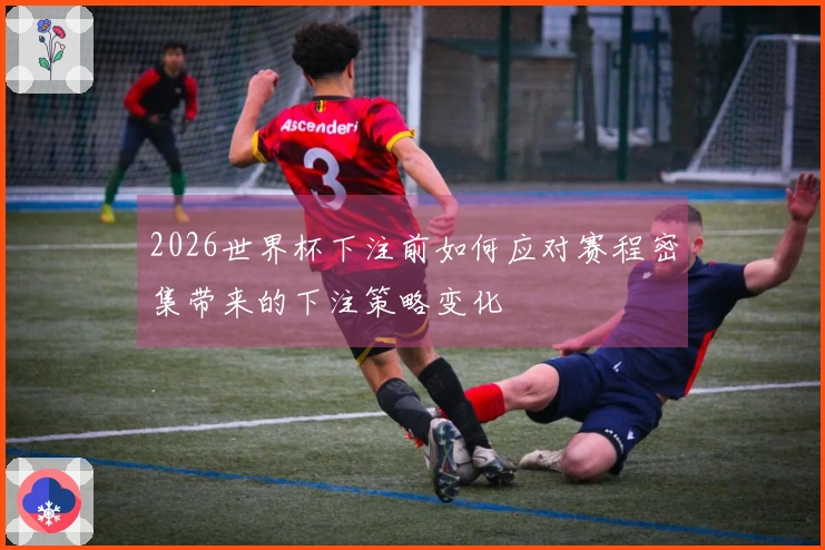 2026世界杯下注前如何应对赛程密集带来的下注策略变化