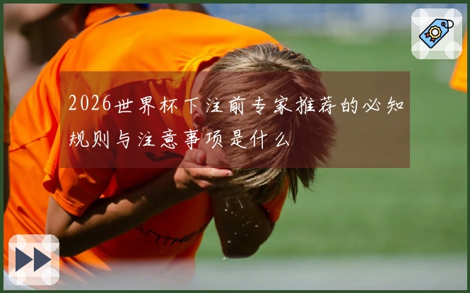 2026世界杯下注前专家推荐的必知规则与注意事项是什么