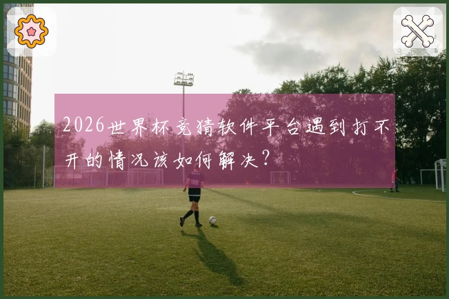 2026世界杯竞猜软件平台遇到打不开的情况该如何解决？