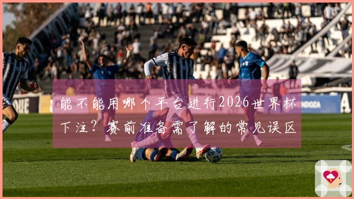能不能用哪个平台进行2026世界杯下注？赛前准备需了解的常见误区分析